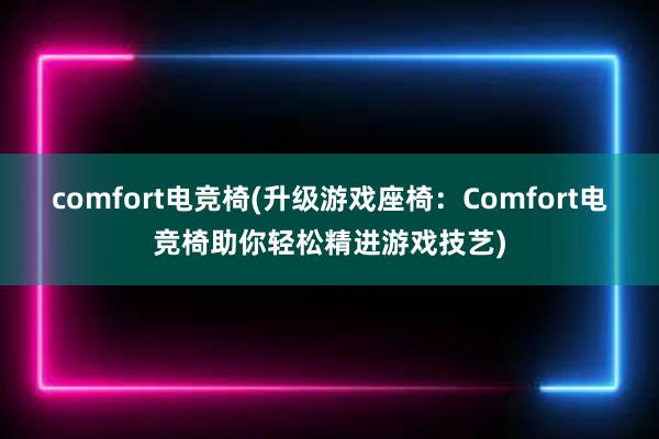 comfort电竞椅(升级游戏座椅：Comfort电竞椅助你轻松精进游戏技艺)