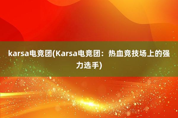 karsa电竞团(Karsa电竞团：热血竞技场上的强力选手)