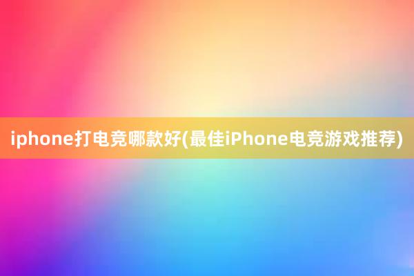 iphone打电竞哪款好(最佳iPhone电竞游戏推荐)