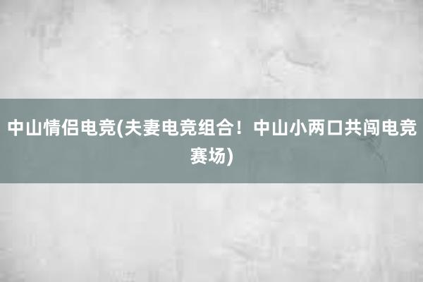 中山情侣电竞(夫妻电竞组合！中山小两口共闯电竞赛场)