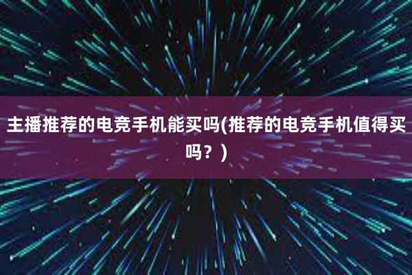 主播推荐的电竞手机能买吗(推荐的电竞手机值得买吗？)