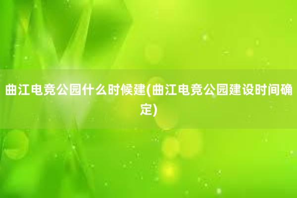 曲江电竞公园什么时候建(曲江电竞公园建设时间确定)