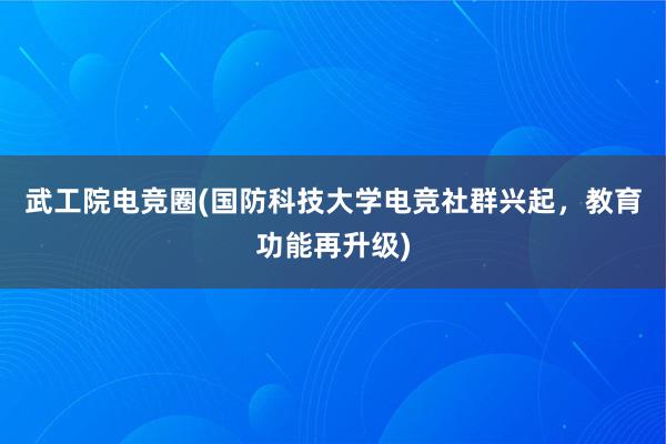 武工院电竞圈(国防科技大学电竞社群兴起，教育功能再升级)