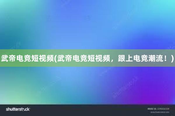 武帝电竞短视频(武帝电竞短视频，跟上电竞潮流！)