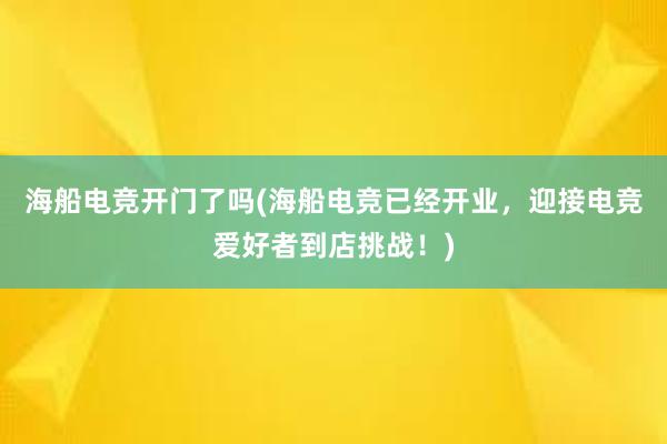 海船电竞开门了吗(海船电竞已经开业，迎接电竞爱好者到店挑战！)