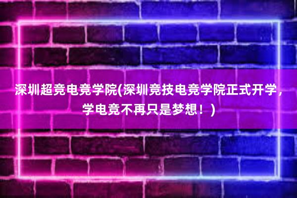 深圳超竞电竞学院(深圳竞技电竞学院正式开学，学电竞不再只是梦想！)