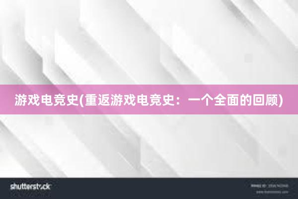 游戏电竞史(重返游戏电竞史：一个全面的回顾)