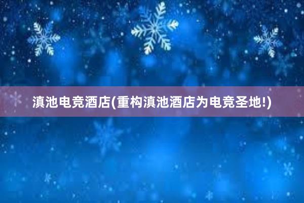 滇池电竞酒店(重构滇池酒店为电竞圣地!)