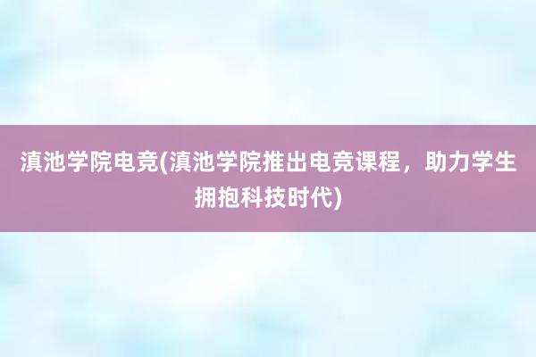 滇池学院电竞(滇池学院推出电竞课程，助力学生拥抱科技时代)