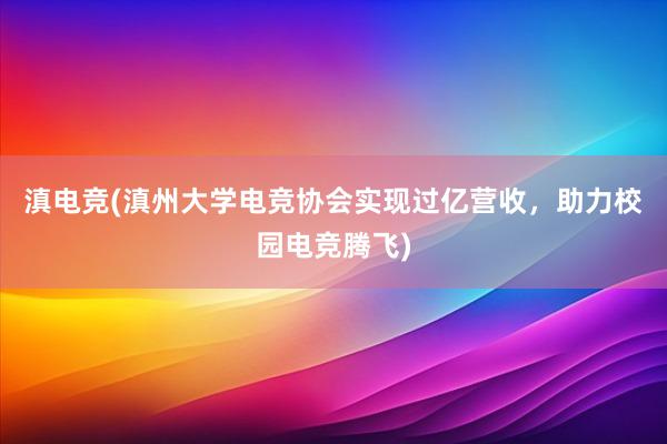 滇电竞(滇州大学电竞协会实现过亿营收，助力校园电竞腾飞)