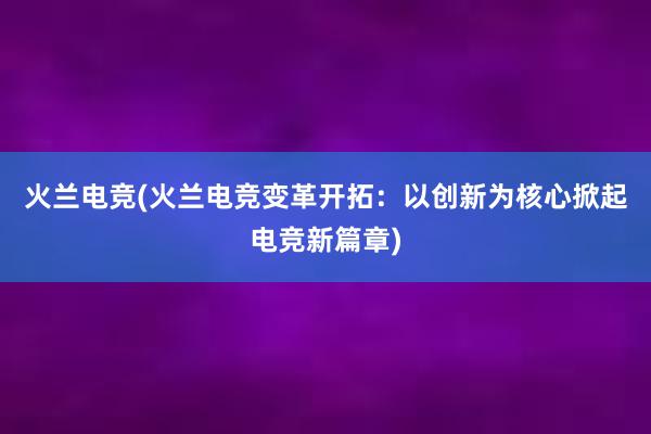 火兰电竞(火兰电竞变革开拓：以创新为核心掀起电竞新篇章)