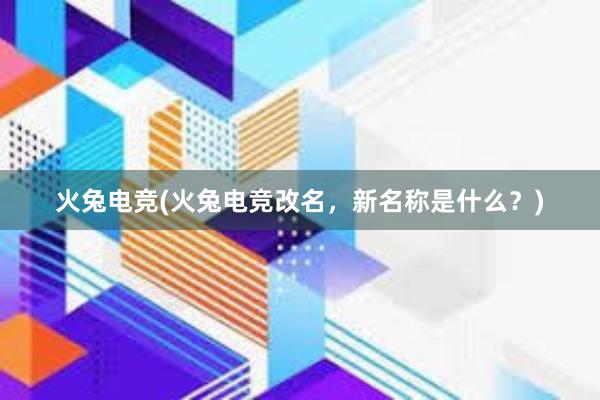 火兔电竞(火兔电竞改名，新名称是什么？)