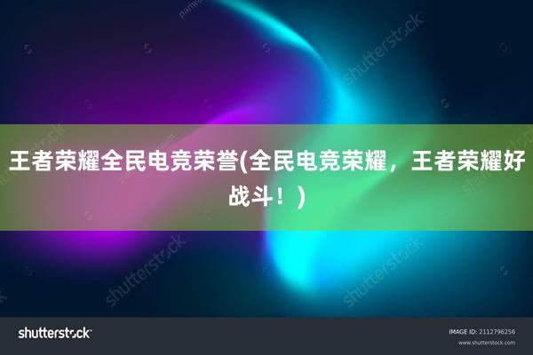 王者荣耀全民电竞荣誉(全民电竞荣耀，王者荣耀好战斗！)