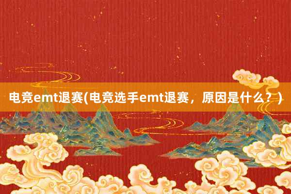 电竞emt退赛(电竞选手emt退赛，原因是什么？)