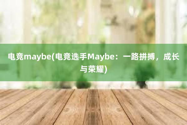 电竞maybe(电竞选手Maybe：一路拼搏，成长与荣耀)