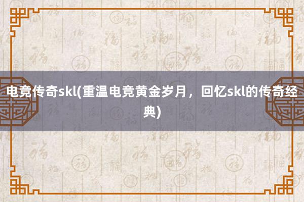 电竞传奇skl(重温电竞黄金岁月，回忆skl的传奇经典)