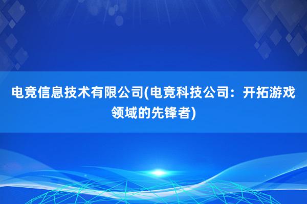 电竞信息技术有限公司(电竞科技公司：开拓游戏领域的先锋者)