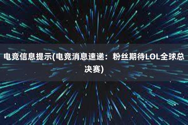 电竞信息提示(电竞消息速递：粉丝期待LOL全球总决赛)