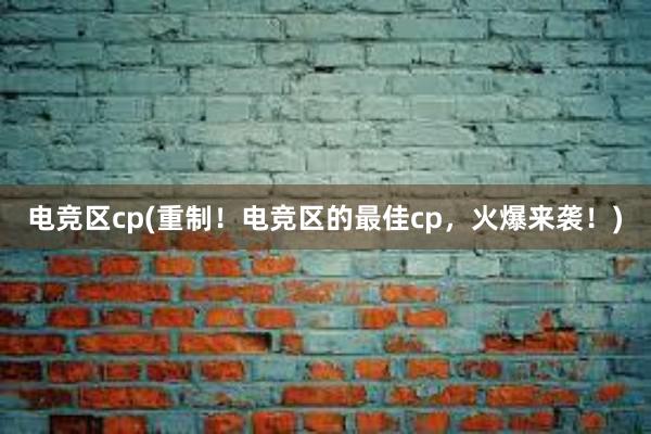 电竞区cp(重制！电竞区的最佳cp，火爆来袭！)