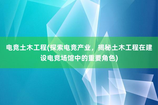 电竞土木工程(探索电竞产业，揭秘土木工程在建设电竞场馆中的重要角色)