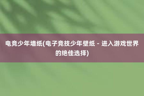 电竞少年墙纸(电子竞技少年壁纸 - 进入游戏世界的绝佳选择)