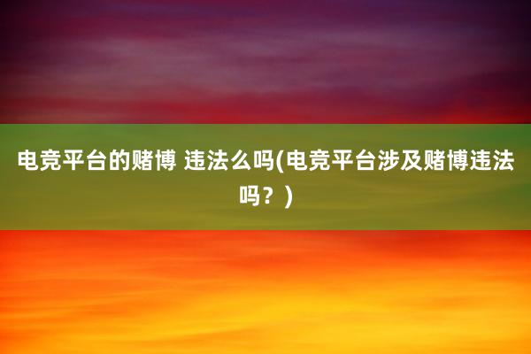 电竞平台的赌博 违法么吗(电竞平台涉及赌博违法吗？)