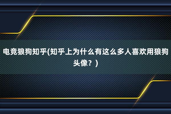 电竞狼狗知乎(知乎上为什么有这么多人喜欢用狼狗头像？)