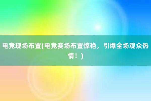 电竞现场布置(电竞赛场布置惊艳，引爆全场观众热情！)