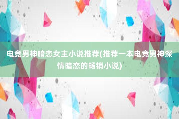 电竞男神暗恋女主小说推荐(推荐一本电竞男神深情暗恋的畅销小说)