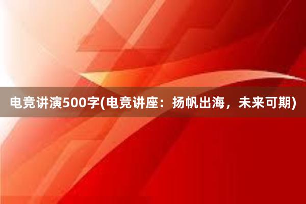 电竞讲演500字(电竞讲座：扬帆出海，未来可期)