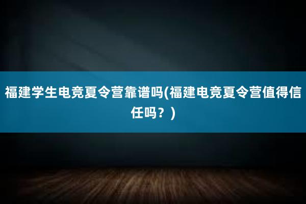 福建学生电竞夏令营靠谱吗(福建电竞夏令营值得信任吗？)