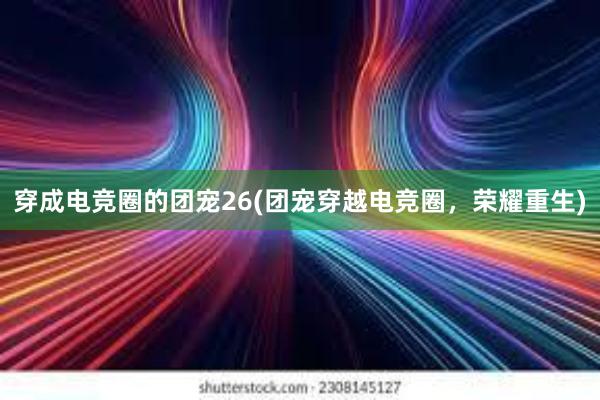 穿成电竞圈的团宠26(团宠穿越电竞圈，荣耀重生)