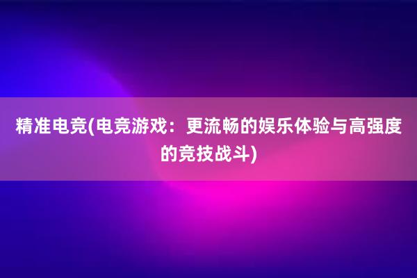 精准电竞(电竞游戏：更流畅的娱乐体验与高强度的竞技战斗)