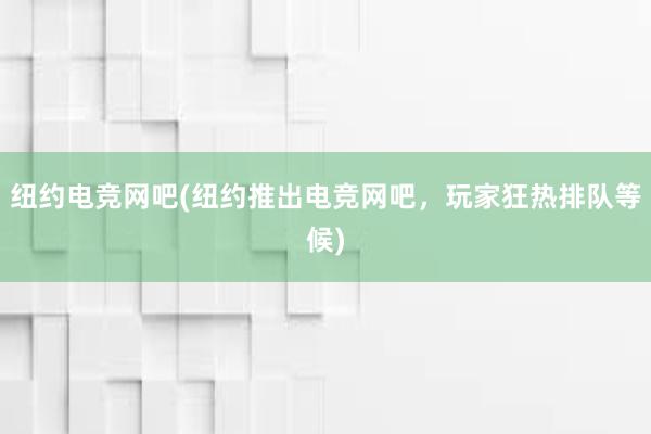 纽约电竞网吧(纽约推出电竞网吧，玩家狂热排队等候)