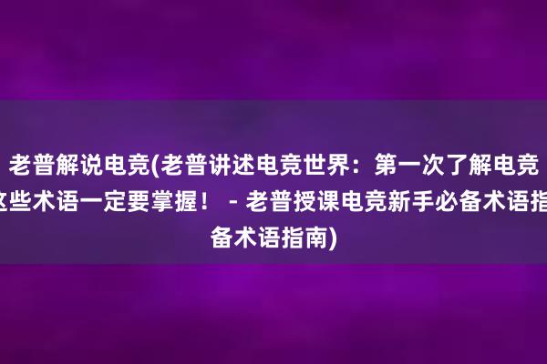 老普解说电竞(老普讲述电竞世界：第一次了解电竞？这些术语一定要掌握！ - 老普授课电竞新手必备术语指南)