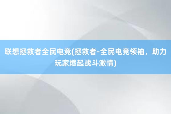 联想拯救者全民电竞(拯救者-全民电竞领袖，助力玩家燃起战斗激情)