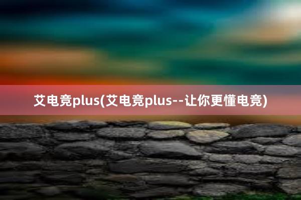 艾电竞plus(艾电竞plus--让你更懂电竞)