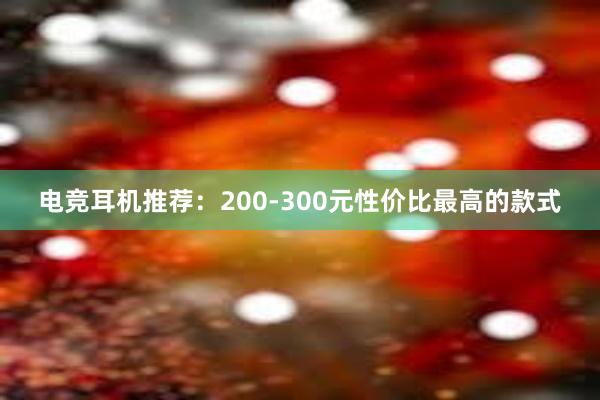 电竞耳机推荐：200-300元性价比最高的款式