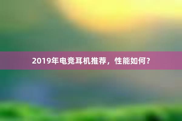 2019年电竞耳机推荐，性能如何？