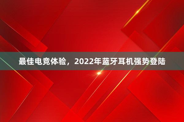 最佳电竞体验，2022年蓝牙耳机强势登陆