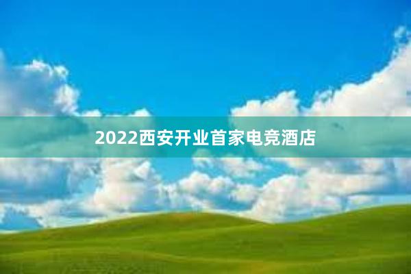 2022西安开业首家电竞酒店