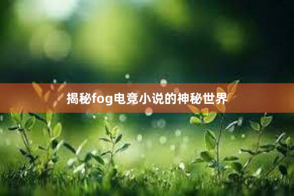 揭秘fog电竞小说的神秘世界