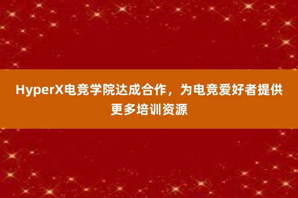 HyperX电竞学院达成合作，为电竞爱好者提供更多培训资源