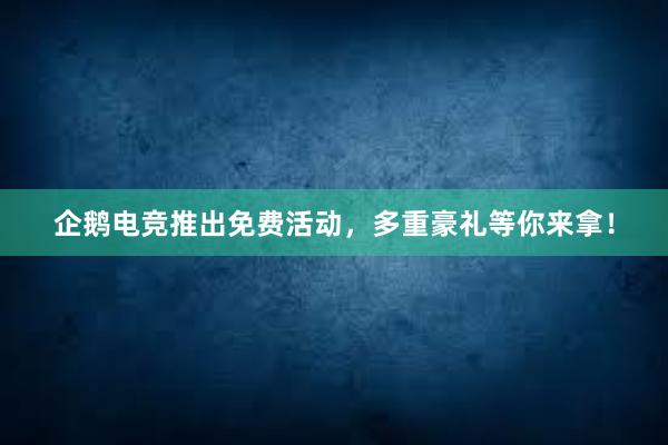 企鹅电竞推出免费活动，多重豪礼等你来拿！