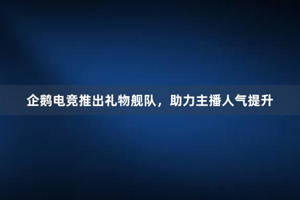 企鹅电竞推出礼物舰队，助力主播人气提升