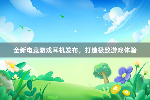 全新电竞游戏耳机发布，打造极致游戏体验