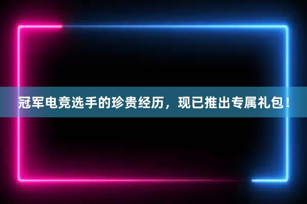 冠军电竞选手的珍贵经历，现已推出专属礼包！