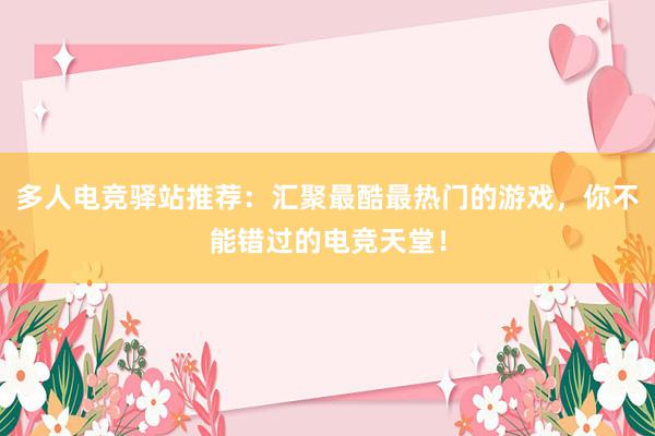 多人电竞驿站推荐：汇聚最酷最热门的游戏，你不能错过的电竞天堂！