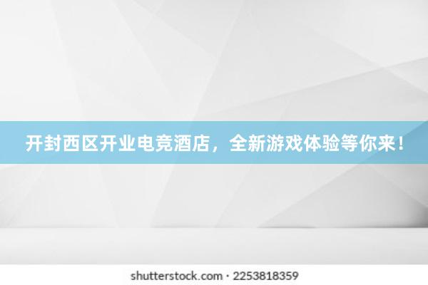 开封西区开业电竞酒店，全新游戏体验等你来！