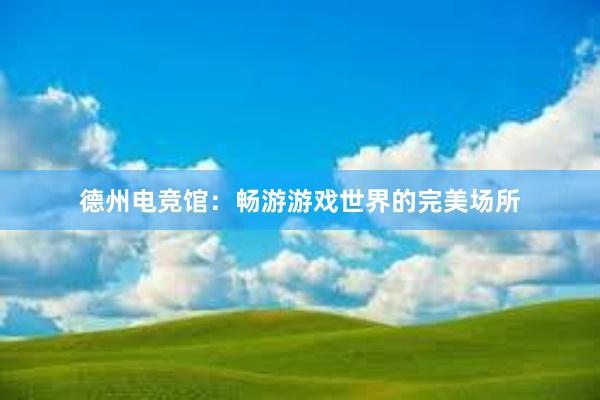 德州电竞馆：畅游游戏世界的完美场所